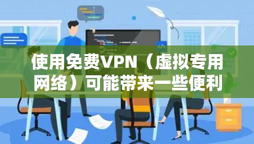 使用免费VPN（虚拟专用网络）可能带来一些便利，但也伴随着潜在的风险。以下是对免费VPN使用情况的总结