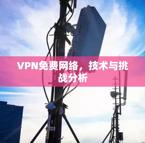 VPN免费网络,技术与挑战分析 VPN免费网络,技术与挑战分析