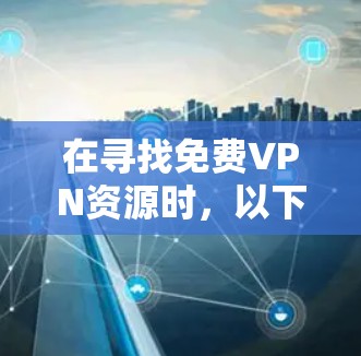 在寻找免费VPN资源时，以下是一些经过综合考量的推荐