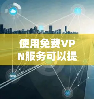 使用免费VPN服务可以提供基本的网络匿名性和访问限制,但需谨慎评估其优缺点。以下是对免费VPN的详细分析和建议