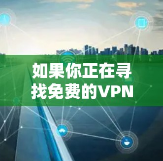 如果你正在寻找免费的VPN服务,以下是一些常见的免费VPN选项及其客服信息