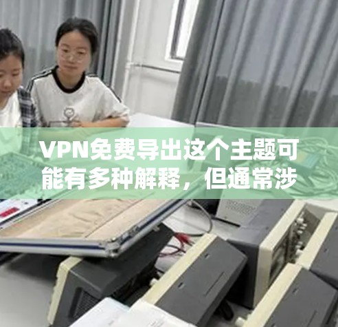 VPN免费导出这个主题可能有多种解释,但通常涉及以下几种可能性