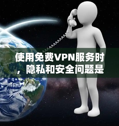 使用免费VPN服务时,隐私和安全问题是一个需要认真考虑的话题。以下是对此问题的详细分析和建议