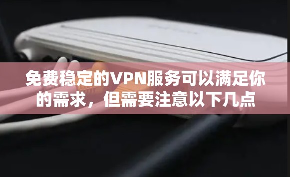免费稳定的VPN服务可以满足你的需求，但需要注意以下几点