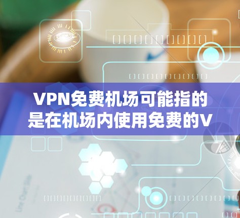VPN免费机场可能指的是在机场内使用免费的VPN服务。然而,机场通常不会提供免费的VPN服务。更多情况下,用户可能是指在机场使用免费的公共Wi-Fi,并通过VPN来加密和保护他们的网络连接