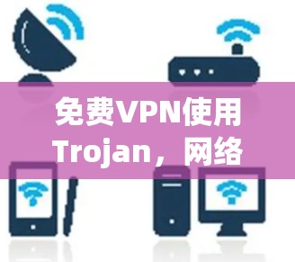 免费VPN使用Trojan，网络安全需警惕！