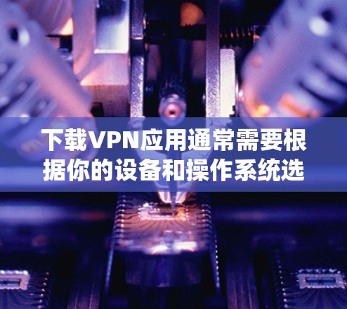 下载VPN应用通常需要根据你的设备和操作系统选择合适的应用程序。以下是一些常见的VPN应用和下载方式