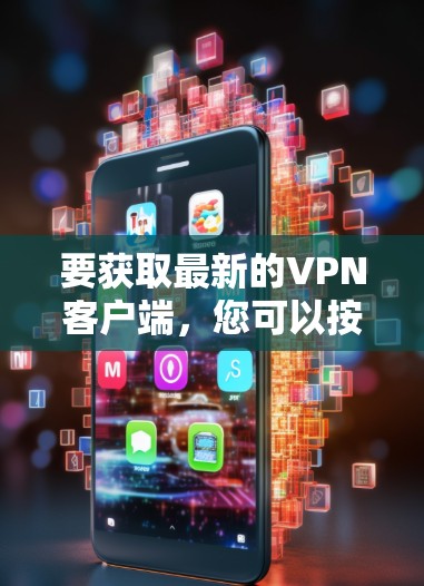 要获取最新的VPN客户端，您可以按照以下步骤操作