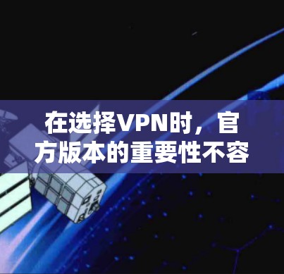 在选择VPN时，官方版本的重要性不容忽视。以下是关于VPN官方版本的详细信息和建议