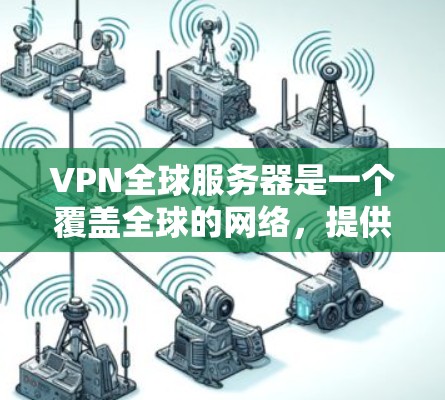 VPN全球服务器是一个覆盖全球的网络，提供安全、匿名和高性能的互联网连接。以下是关于VPN全球服务器的详细信息