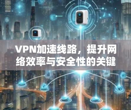 VPN加速线路，提升网络效率与安全性的关键技术