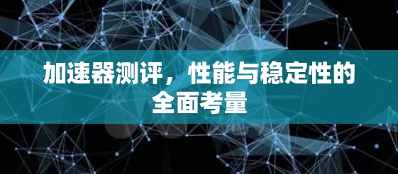 加速器测评，性能与稳定性的全面考量