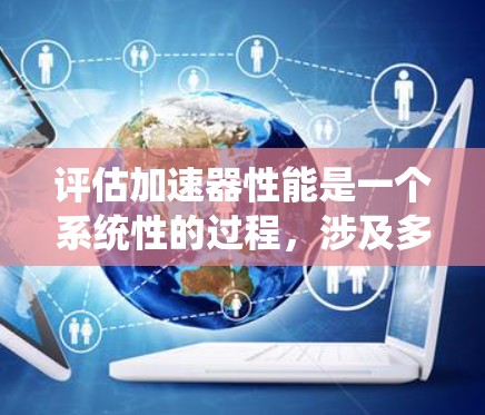 评估加速器性能是一个系统性的过程，涉及多个方面的考量。以下是对评估过程的详细总结