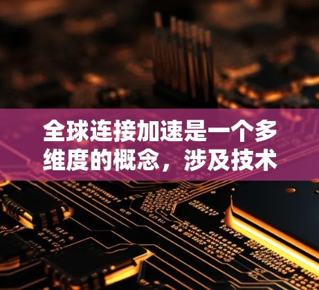 全球连接加速是一个多维度的概念，涉及技术发展、基础设施建设、全球化趋势以及未来展望等多个方面。以下是对这一概念的详细分析