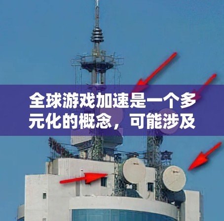全球游戏加速是一个多元化的概念，可能涉及以下几个方面