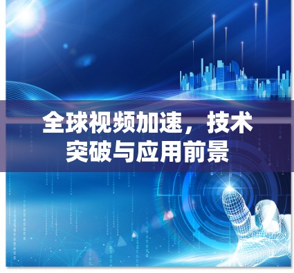 全球视频加速,技术突破与应用前景