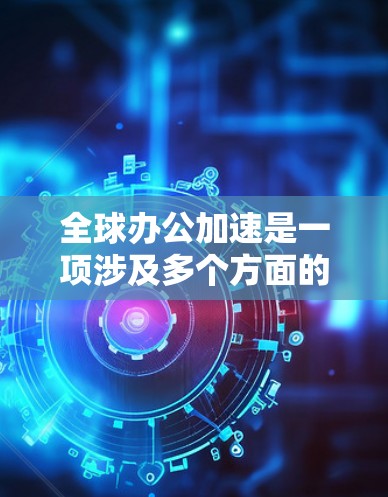 全球办公加速是一项涉及多个方面的复杂任务，需要公司从技术、文化、法律等多个维度进行深入规划和实施。以下是分步骤的解决方案