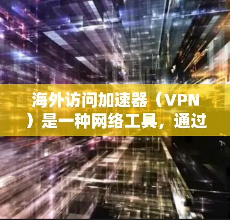 海外访问加速器（VPN）是一种网络工具，通过创建加密的隧道保护用户隐私，安全地访问网络资源，并绕过地理限制。以下是对VPN的详细分析和总结
