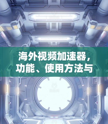 海外视频加速器，功能、使用方法与注意事项