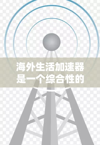 海外生活加速器是一个综合性的工具,旨在帮助人们快速适应海外生活的各个方面。以下是对该工具的详细分析