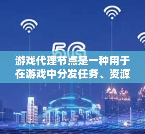 游戏代理节点是一种用于在游戏中分发任务、资源或数据的中介实体。它通常用于将任务、奖励、数据或其他游戏相关内容从一个节点或系统分发到多个节点或玩家,以提高效率、降低负载或提供更平衡的用户体验