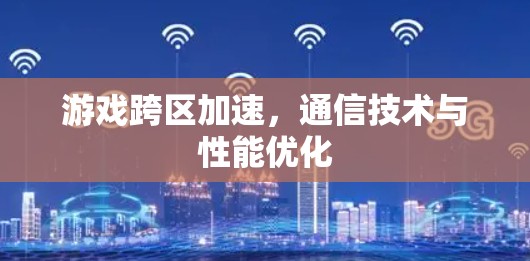 游戏跨区加速,通信技术与性能优化