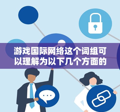 游戏国际网络这个词组可以理解为以下几个方面的含义