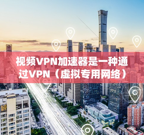 视频VPN加速器是一种通过VPN（虚拟专用网络）来加速视频流下载或播放的工具或服务。它的主要作用是帮助用户绕过网络限制，提高视频流的播放速度或稳定性。以下是一些关于视频VPN加速器的详细信息和建议