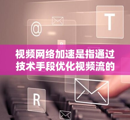视频网络加速是指通过技术手段优化视频流的传输过程,提高传输效率,减少延迟,提升用户观看体验。以下是实现视频网络加速的主要方法