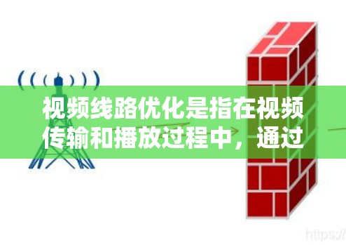 视频线路优化是指在视频传输和播放过程中，通过技术手段最大化地提高视频质量、减少延迟和带宽消耗，同时降低传输成本和运维复杂度。以下是一些常见的视频线路优化方法和策略