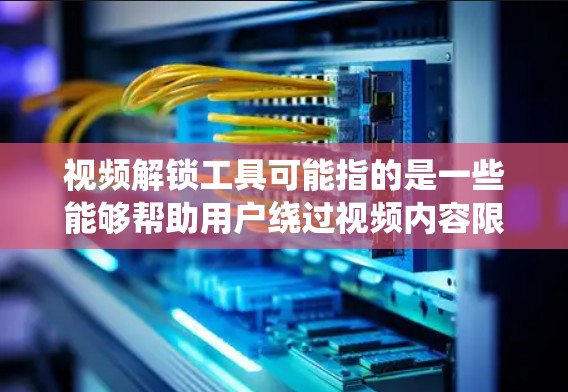 视频解锁工具可能指的是一些能够帮助用户绕过视频内容限制的工具或方法。以下是一些可能的解释和相关工具或方法