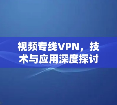 视频专线VPN，技术与应用深度探讨