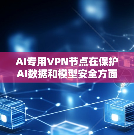 AI专用VPN节点在保护AI数据和模型安全方面具有重要作用。以下是对这一问题的详细分析和总结