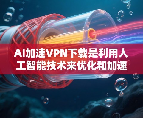 AI加速VPN下载是利用人工智能技术来优化和加速VPN(虚拟专用网络)下载过程。以下是AI在VPN下载中的可能作用和一些相关技术的解释