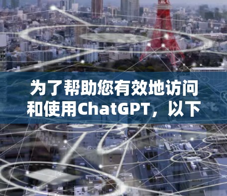 为了帮助您有效地访问和使用ChatGPT,以下是几种常见工具的详细介绍和使用建议 为了帮助您有效地访问和使用ChatGPT,以下是几种常见工具的详细介绍和使用建议