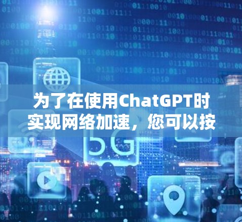 为了在使用ChatGPT时实现网络加速，您可以按照以下步骤操作