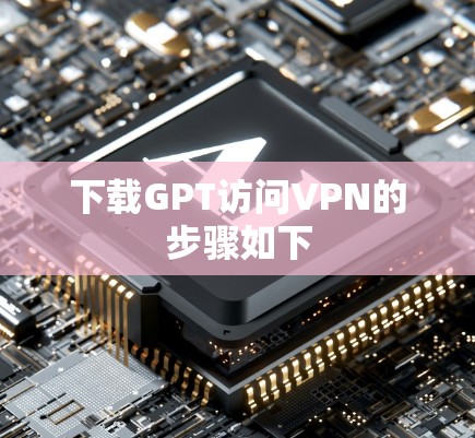 下载GPT访问VPN的步骤如下