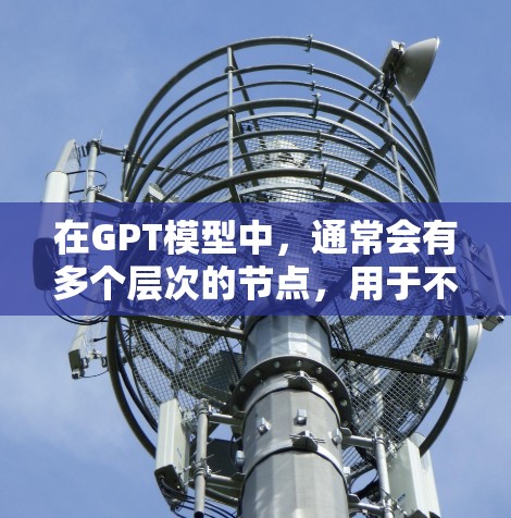 在GPT模型中,通常会有多个层次的节点,用于不同的任务和功能。以下是一些常见的GPT专用节点及其作用