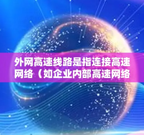 外网高速线路是指连接高速网络(如企业内部高速网络)与外部互联网(外网)的专用线路,用于高效、安全地进行数据传输和通信。它在云计算、大数据和实时应用中发挥关键作用