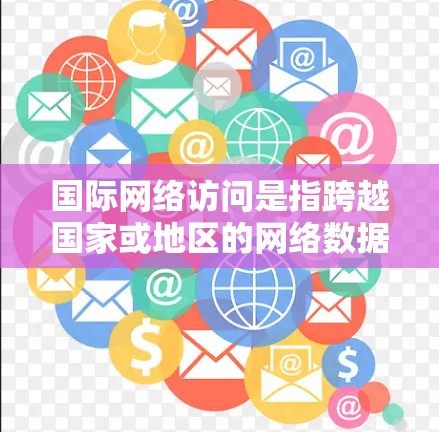 国际网络访问是指跨越国家或地区的网络数据传输和交流，涉及全球范围内的互联网连接。以下是关于国际网络访问的详细说明