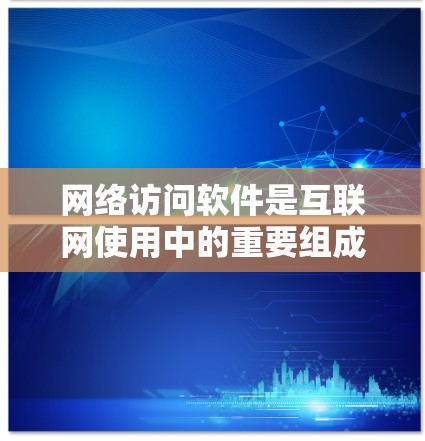 网络访问软件是互联网使用中的重要组成部分,涵盖了多种类型和功能,帮助用户与互联网进行互动。以下是对网络访问软件的详细分析