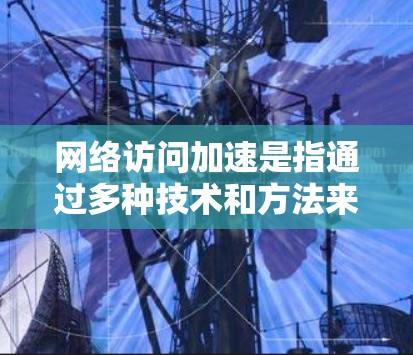 网络访问加速是指通过多种技术和方法来提高网络连接的速度、减少延迟,使数据传输更加高效和稳定。以下是一些常见的网络访问加速方法和技术