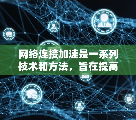 网络连接加速是一系列技术和方法,旨在提高网络速度,减少延迟,使用户能够更快地访问资源和服务。以下是这些技术的详细解释