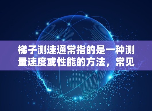 梯子测速通常指的是一种测量速度或性能的方法,常见于体能测试或物理实验中。以下是对梯子测速的详细说明 梯子测速通常指的是一种测量速度或性能的方法,常见于体能测试或物理实验中。以下是对梯子测速的详细说明