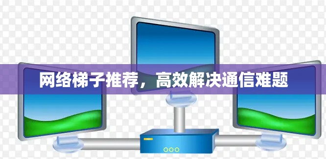 网络梯子推荐，高效解决通信难题