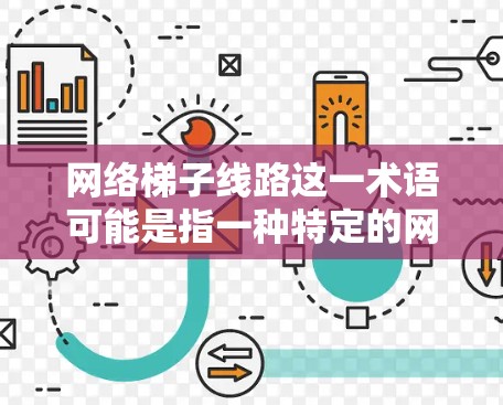 网络梯子线路这一术语可能是指一种特定的网络架构或设计模式,具体含义可能因行业或上下文而异。以下是一些可能的解释和相关信息