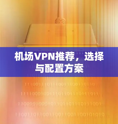 机场VPN推荐,选择与配置方案