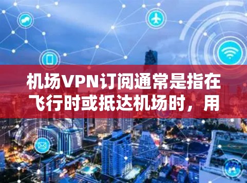 机场VPN订阅通常是指在飞行时或抵达机场时，用户可以通过VPN服务连接到互联网，确保网络安全和隐私保护。以下是一些关于机场VPN订阅的关键点和建议