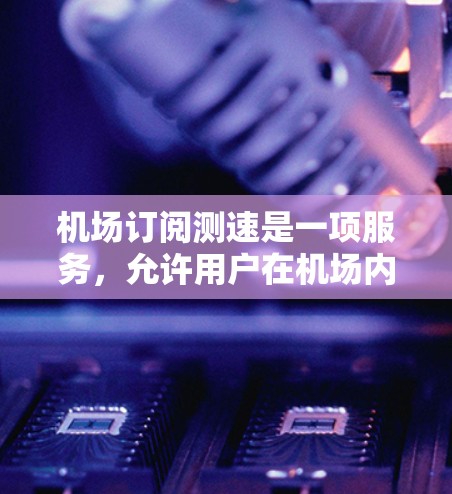 机场订阅测速是一项服务，允许用户在机场内通过订阅来测试网络速度或设备性能。以下是对该服务的详细分析