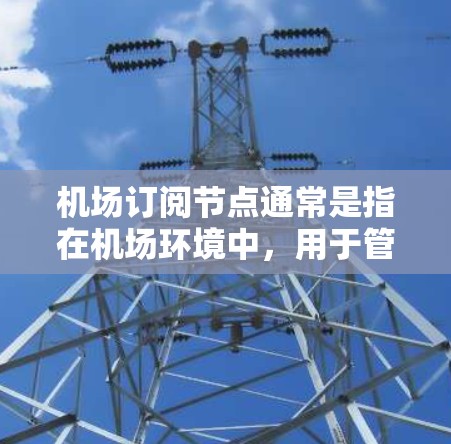 机场订阅节点通常是指在机场环境中，用于管理和订阅网络服务或软件许可的节点。这些节点可能涉及路由器、交换机、防火墙等网络设备，它们需要订阅必要的网络服务或软件许可，以确保机场的网络运行顺畅和安全